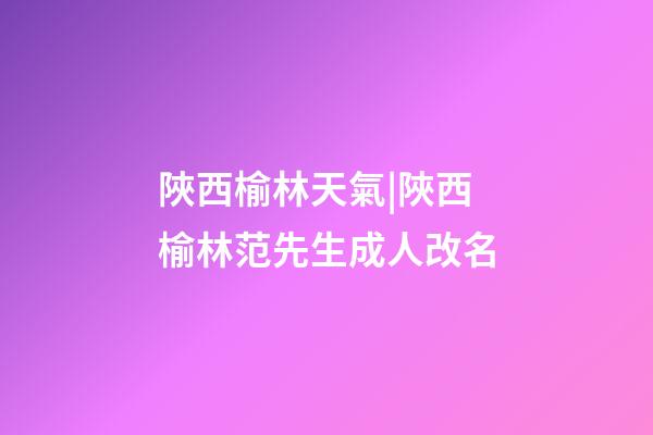陜西榆林天氣|陜西榆林范先生成人改名-第1張-公司起名-玄機派